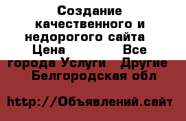 Создание качественного и недорогого сайта › Цена ­ 15 000 - Все города Услуги » Другие   . Белгородская обл.